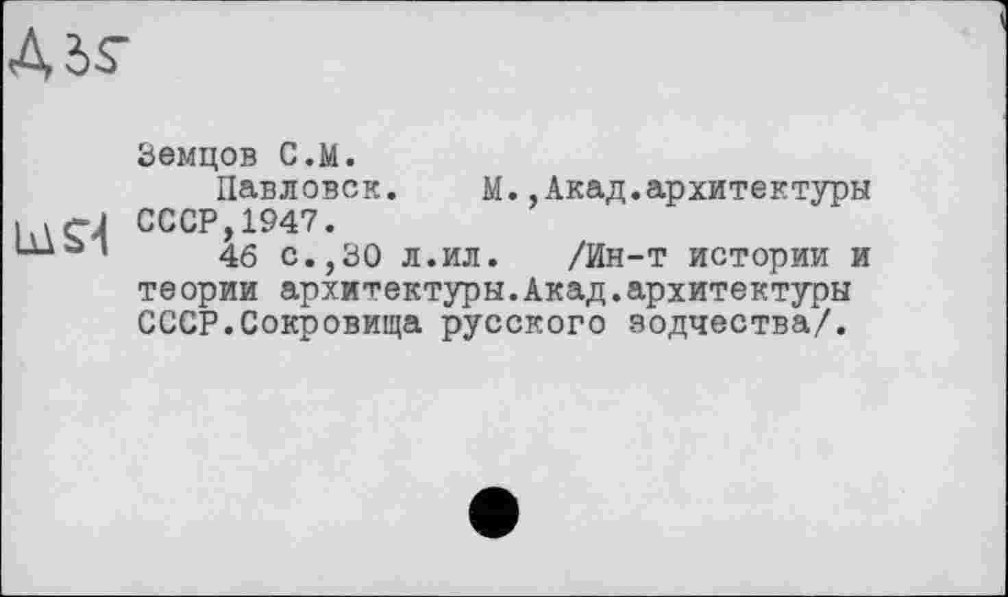 ﻿Ads'
Земцов C.M.
Павловск.	М.,Акад.архитектуры
] «ÇJ СССР,1947.
46 с.,30 л.ил. /Ин-т истории и теории архитектуры.Акад.архитектуры СССР.Сокровища русского зодчества/.